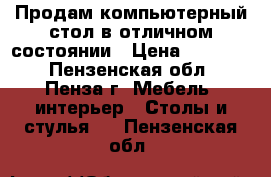 Продам компьютерный стол в отличном состоянии › Цена ­ 10 000 - Пензенская обл., Пенза г. Мебель, интерьер » Столы и стулья   . Пензенская обл.